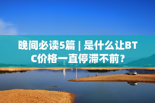 晚間必讀5篇 | 是什么讓BTC價(jià)格一直停滯不前？