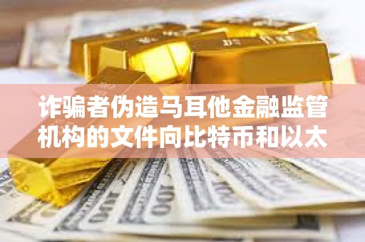 詐騙者偽造馬耳他金融監管機構的文件向比特幣和以太坊交易者索要錢財