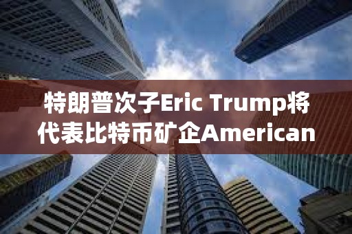 特朗普次子Eric Trump將代表比特幣礦企American Bitcoin出席2025共識大會