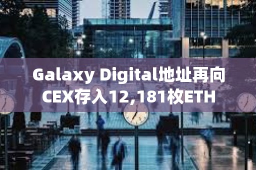 Galaxy Digital地址再向CEX存入12,181枚ETH
