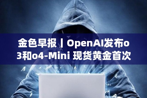金色早報丨OpenAI發布o3和o4-Mini 現貨黃金首次突破3350美元大關