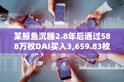 某鯨魚沉睡2.8年后通過588萬枚DAI買入3,659.83枚ETH