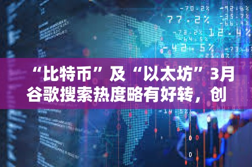 “比特幣”及“以太坊”3月谷歌搜索熱度略有好轉(zhuǎn)，創(chuàng)年內(nèi)最高水平