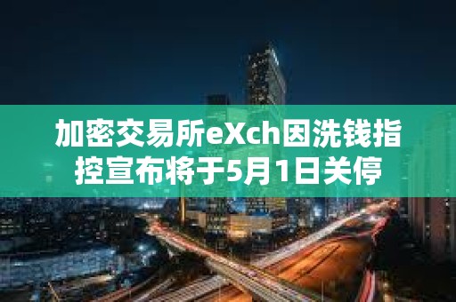 加密交易所eXch因洗錢指控宣布將于5月1日關停