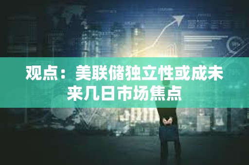 觀點：美聯儲獨立性或成未來幾日市場焦點