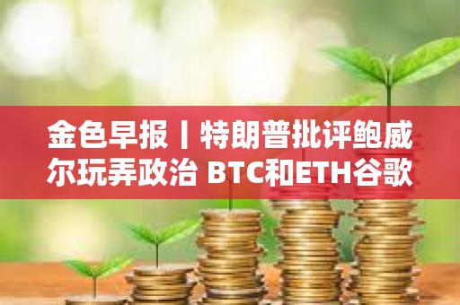 金色早報丨特朗普批評鮑威爾玩弄政治 BTC和ETH谷歌熱度轉好