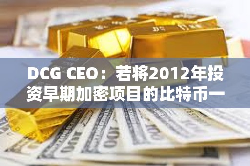 DCG CEO：若將2012年投資早期加密項目的比特幣一直持有，收益會更高