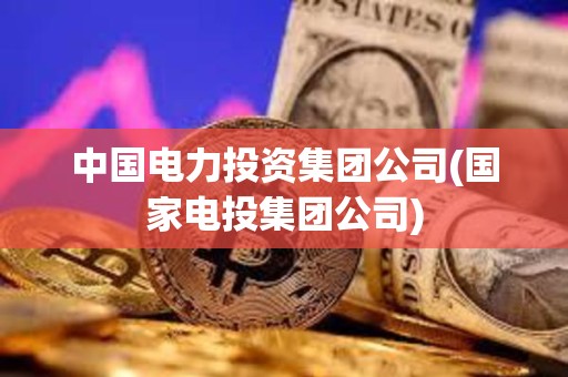 中國電力投資集團(tuán)公司(國家電投集團(tuán)公司) 中國電力投資集團(tuán)公司(國家電投集團(tuán)公司)