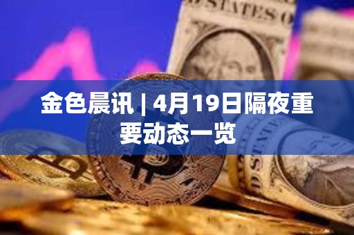 金色晨訊 | 4月19日隔夜重要動態一覽