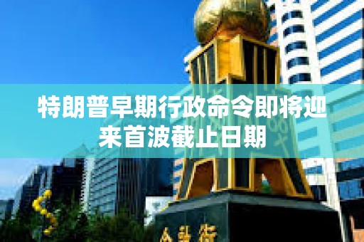 特朗普早期行政命令即將迎來首波截止日期