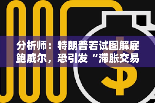 分析師：特朗普若試圖解雇鮑威爾，恐引發“滯脹交易激增”