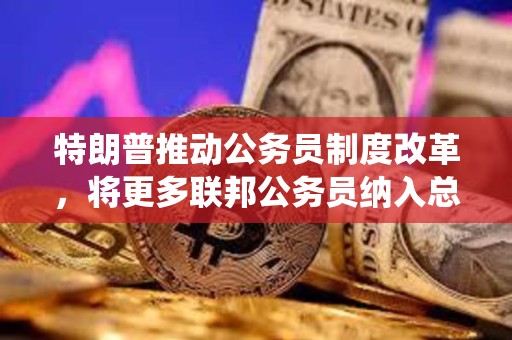 特朗普推動公務員制度改革，將更多聯(lián)邦公務員納入總統(tǒng)管轄