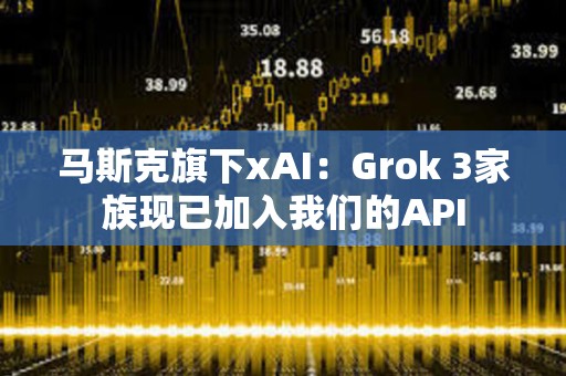 馬斯克旗下xAI：Grok 3家族現(xiàn)已加入我們的API