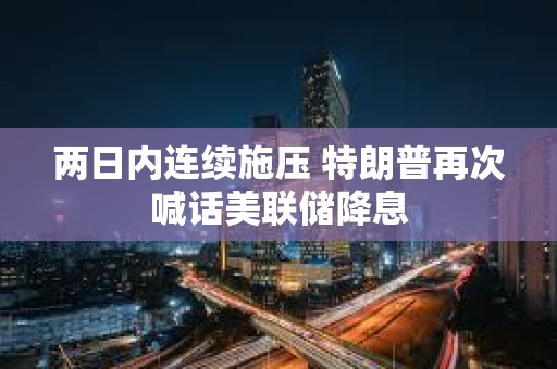 兩日內(nèi)連續(xù)施壓 特朗普再次喊話美聯(lián)儲降息