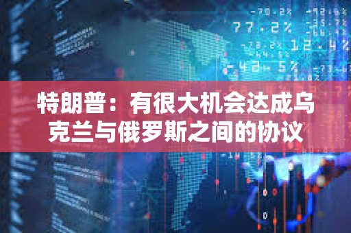 特朗普：有很大機會達成烏克蘭與俄羅斯之間的協(xié)議
