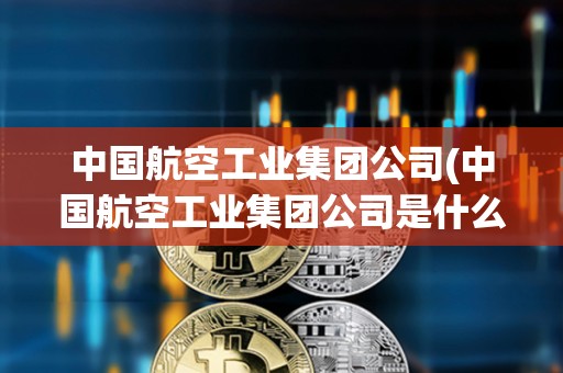 中國航空工業集團公司(中國航空工業集團公司是什么級別)