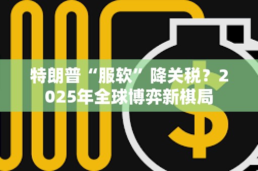 特朗普“服軟”降關稅？2025年全球博弈新棋局
