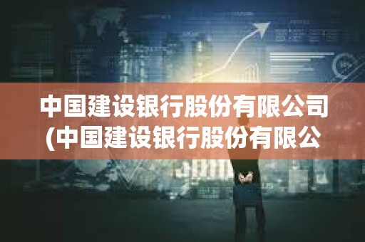 中國(guó)建設(shè)銀行股份有限公司(中國(guó)建設(shè)銀行股份有限公司屬于什么企業(yè)) 中國(guó)建設(shè)銀行股份有限公司(中國(guó)建設(shè)銀行股份有限公司屬于什么企業(yè))