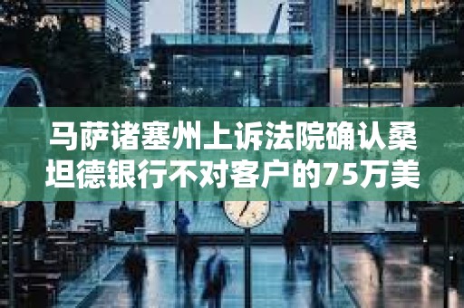 馬薩諸塞州上訴法院確認桑坦德銀行不對客戶的75萬美元加密貨幣欺詐損失負責