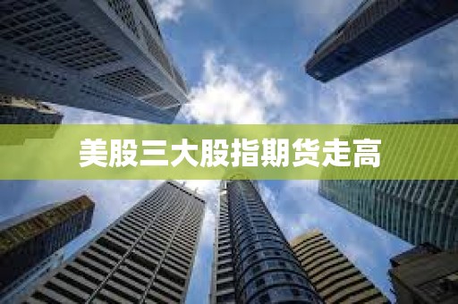 美股三大股指期貨走高