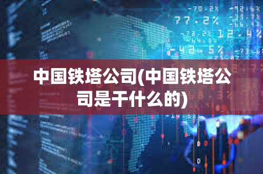 中國鐵塔公司(中國鐵塔公司是干什么的) 中國鐵塔公司(中國鐵塔公司是干什么的)