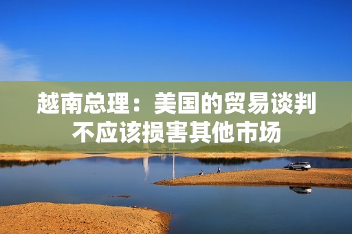 越南總理：美國的貿易談判不應該損害其他市場