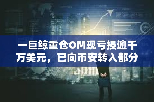 一巨鯨重倉OM現虧損逾千萬美元，已向幣安轉入部分籌碼