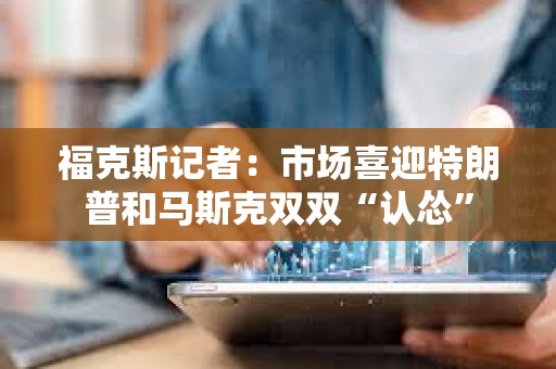 福克斯記者：市場喜迎特朗普和馬斯克雙雙“認慫”
