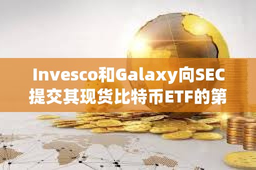 Invesco和Galaxy向SEC提交其現貨比特幣ETF的第三次修訂