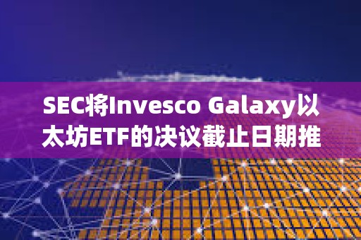 SEC將Invesco Galaxy以太坊ETF的決議截止日期推遲至2月份