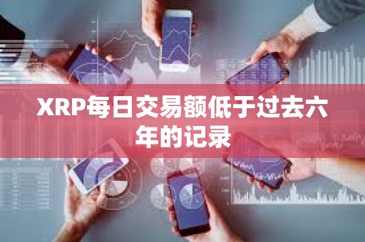 XRP每日交易額低于過去六年的記錄