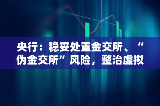 央行：穩妥處置金交所、“偽金交所”風險，整治虛擬貨幣交易炒作等非法金融活動