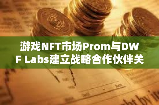 游戲NFT市場Prom與DWF Labs建立戰略合作伙伴關系