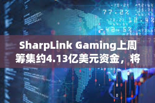 SharpLink Gaming上周籌集約4.13億美元資金，將全部用于增持以太坊