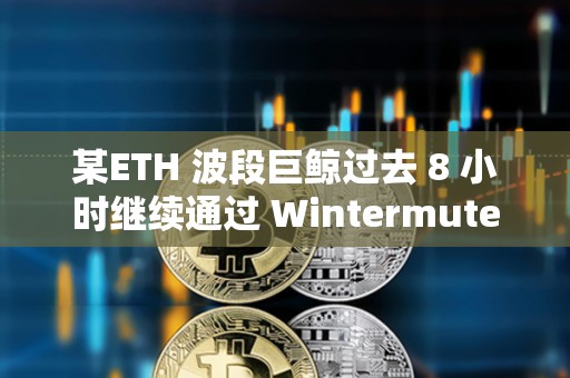 某ETH 波段巨鯨過去 8 小時繼續通過 Wintermute 減持 1.5 萬枚 ETH,價值4600 萬美元 某ETH 波段巨鯨過去 8 小時繼續通過 Wintermute 減持 1.5 萬枚 ETH,價值4600 萬美元