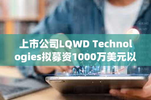 上市公司LQWD Technologies擬募資1000萬美元以支持快速積累比特幣