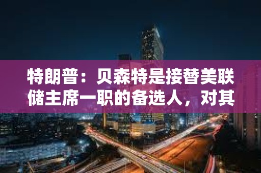 特朗普：貝森特是接替美聯儲主席一職的備選人，對其工作表現感到滿意