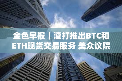 金色早報丨渣打推出BTC和ETH現貨交易服務 美眾議院加密法案初次程序性投票未通過