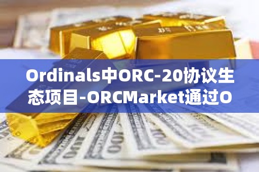 Ordinals中ORC-20協議生態項目-ORCMarket通過OTC合約系統首次完成120萬枚ORC融資