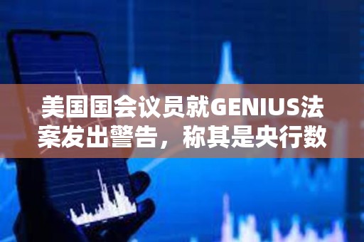 美國國會議員就GENIUS法案發出警告，稱其是央行數字貨幣的“特洛伊木馬”