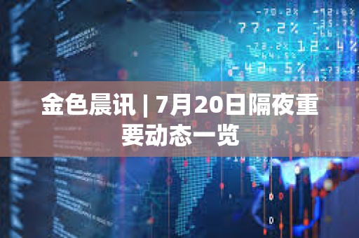 金色晨訊 | 7月20日隔夜重要動態(tài)一覽