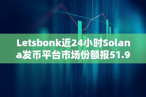 Letsbonk近24小時(shí)Solana發(fā)幣平臺(tái)市場(chǎng)份額報(bào)51.9%