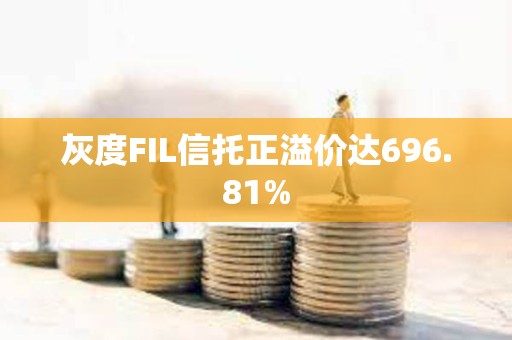 灰度FIL信托正溢價達696.81%