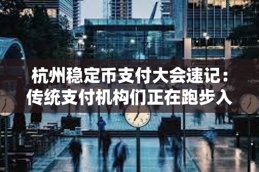 杭州穩定幣支付大會速記：傳統支付機構們正在跑步入場
