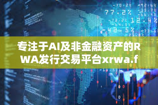 專注于AI及非金融資產的RWA發行交易平臺xrwa.fun即將正式上線