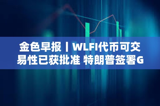 金色早報丨WLFI代幣可交易性已獲批準 特朗普簽署GENIUS法案