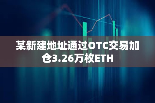 某新建地址通過OTC交易加倉3.26萬枚ETH