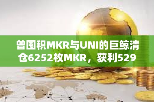 曾囤積MKR與UNI的巨鯨清倉6252枚MKR，獲利529萬美元