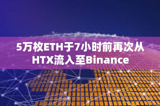 5萬枚ETH于7小時前再次從HTX流入至Binance