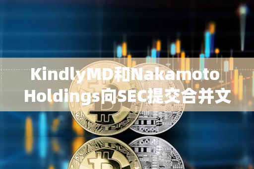 KindlyMD和Nakamoto Holdings向SEC提交合并文件，預計8月11日完成合并